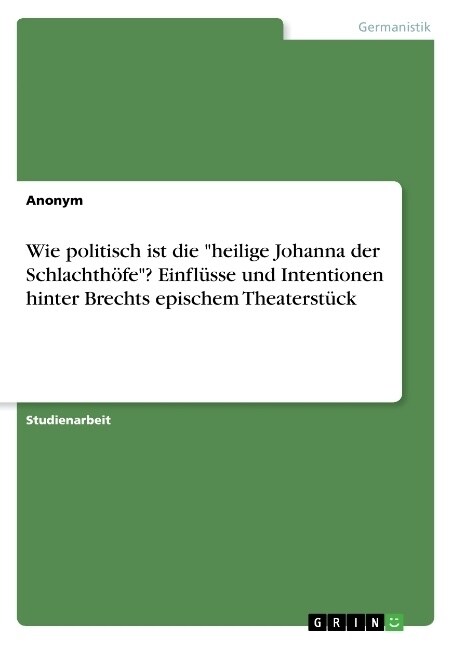 Wie politisch ist die heilige Johanna der Schlachth?e? Einfl?se und Intentionen hinter Brechts epischem Theaterst?k (Paperback)