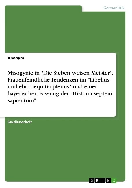 Misogynie in Die Sieben weisen Meister. Frauenfeindliche Tendenzen im Libellus muliebri nequitia plenus und einer bayerischen Fassung der Historia sep (Paperback)