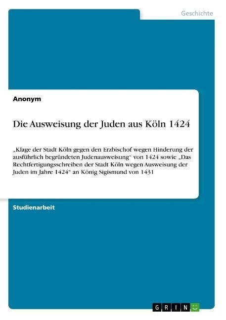 Die Ausweisung der Juden aus K?n 1424: Klage der Stadt K?n gegen den Erzbischof wegen Hinderung der ausf?rlich begr?deten Judenausweisung von 14 (Paperback)