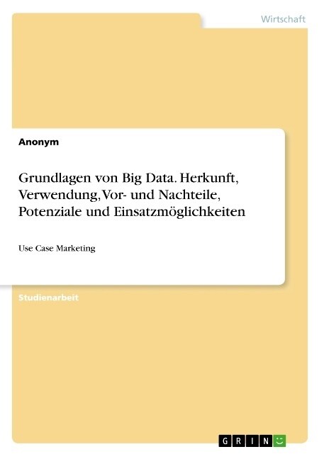 Grundlagen von Big Data. Herkunft, Verwendung, Vor- und Nachteile, Potenziale und Einsatzm?lichkeiten: Use Case Marketing (Paperback)