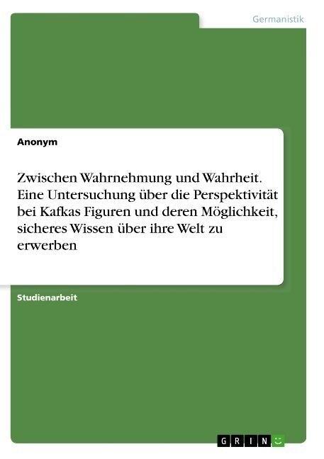 Zwischen Wahrnehmung und Wahrheit. Eine Untersuchung ?er die Perspektivit? bei Kafkas Figuren und deren M?lichkeit, sicheres Wissen ?er ihre Welt (Paperback)