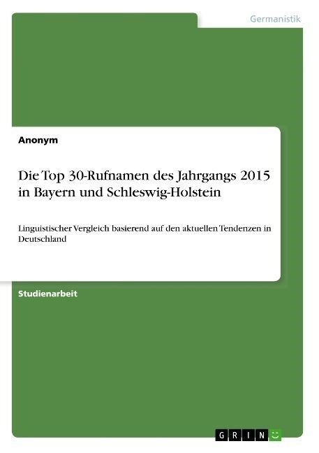 Die Top 30-Rufnamen des Jahrgangs 2015 in Bayern und Schleswig-Holstein: Linguistischer Vergleich basierend auf den aktuellen Tendenzen in Deutschland (Paperback)