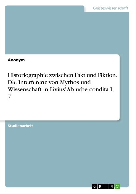 Historiographie zwischen Fakt und Fiktion. Die Interferenz von Mythos und Wissenschaft in Livius Ab urbe condita I, 7 (Paperback)