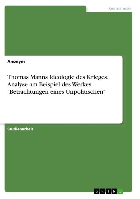 Thomas Manns Ideologie des Krieges. Analyse am Beispiel des Werkes Betrachtungen eines Unpolitischen (Paperback)