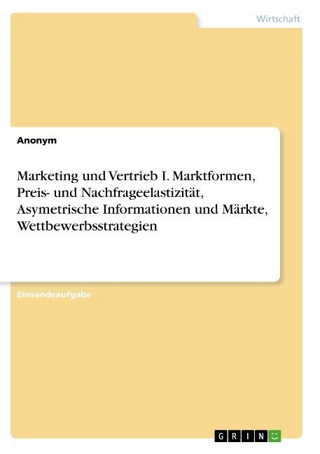 Marketing und Vertrieb I. Marktformen, Preis- und Nachfrageelastizit?, Asymetrische Informationen und M?kte, Wettbewerbsstrategien (Paperback)