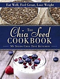 The Chia Seed Cookbook: Eat Well, Feel Great, Lose Weight (Hardcover)