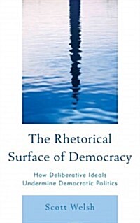 The Rhetorical Surface of Democracy: How Deliberative Ideals Undermine Democratic Politics (Hardcover)