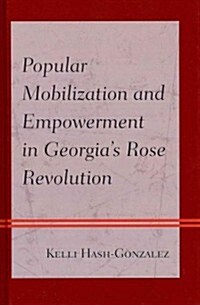 Popular Mobilization and Empowerment in Georgias Rose Revolution (Hardcover)