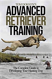 Tom Dokkens Advanced Retriever Training: The Complete Guide to Developing Your Hunting Dog (Paperback)