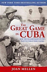 The Great Game in Cuba: How the CIA Sabotaged Its Own Plot to Unseat Fidel Castro (Hardcover)