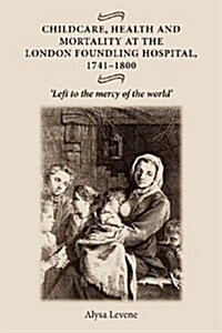 Childcare, Health and Mortality in the London Foundling Hospital, 1741–1800 : Left to the Mercy of the World (Paperback)