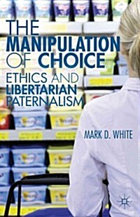 The Manipulation of Choice : Ethics and Libertarian Paternalism (Hardcover)