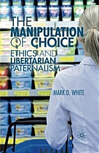 The Manipulation of Choice : Ethics and Libertarian Paternalism (Paperback)