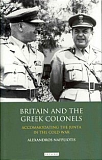 Britain and the Greek Colonels : Accommodating the Junta in the Cold War (Hardcover)