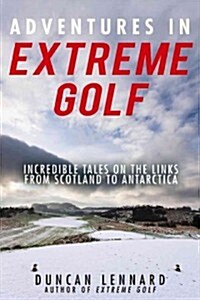 Adventures in Extreme Golf: Incredible Tales on the Links from Scotland to Antarctica (Paperback)