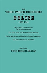 Third Parish Registers of Belize, 1828-1841. St. Georges Cemetery; Yarborough Cemetery; The 1832, 1835, and 1839 Censuses of Belize; Births, Marriage (Paperback)