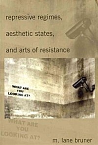 Repressive Regimes, Aesthetic States, and Arts of Resistance (Hardcover, New)