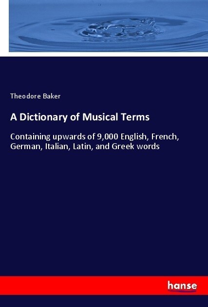 A Dictionary of Musical Terms: Containing upwards of 9,000 English, French, German, Italian, Latin, and Greek words (Paperback)