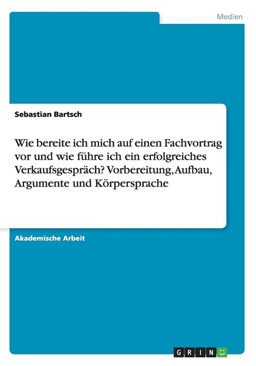 Wie bereite ich mich auf einen Fachvortrag vor und wie f?re ich ein erfolgreiches Verkaufsgespr?h? Vorbereitung, Aufbau, Argumente und K?persprache (Paperback)