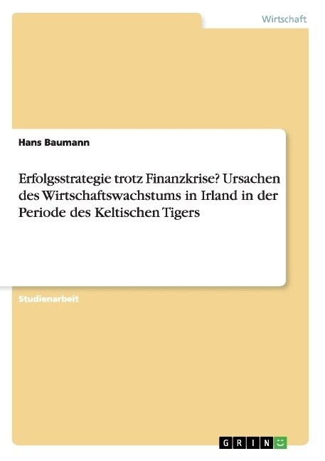 Erfolgsstrategie trotz Finanzkrise？ Ursachen des Wirtschaftswachstums in Irland in der Periode des Keltischen Tigers (Paperback)