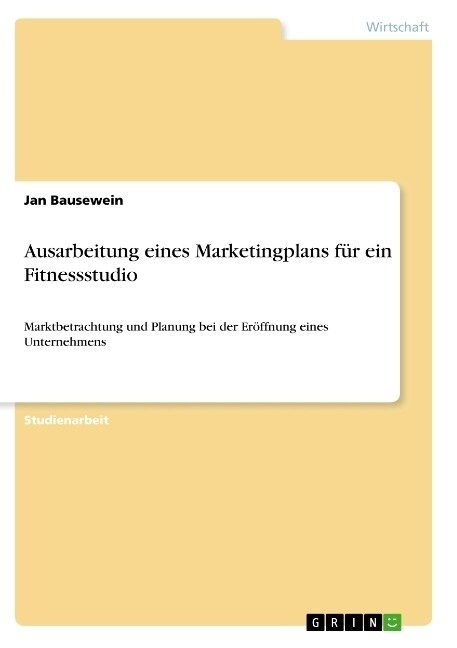 Ausarbeitung eines Marketingplans f? ein Fitnessstudio: Marktbetrachtung und Planung bei der Er?fnung eines Unternehmens (Paperback)