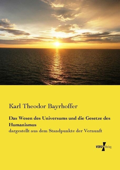 Das Wesen des Universums und die Gesetze des Humanismus: dargestellt aus dem Standpunkte der Vernunft (Paperback)