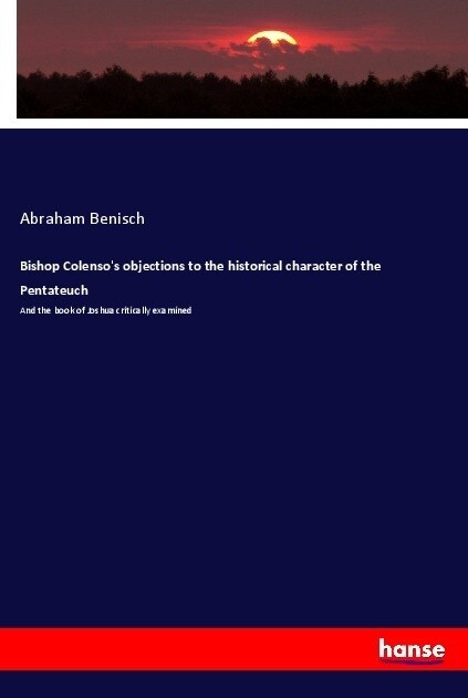 Bishop Colensos objections to the historical character of the Pentateuch (Paperback)