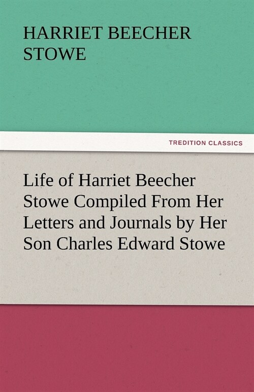 Life of Harriet Beecher Stowe Compiled From Her Letters and Journals by Her Son Charles Edward Stowe (Paperback)