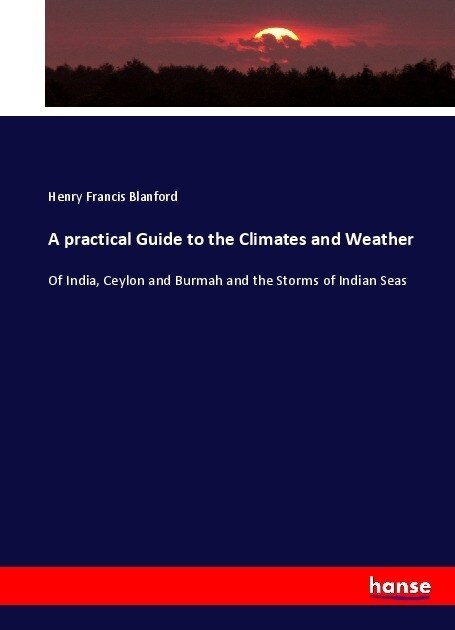 A practical Guide to the Climates and Weather: Of India, Ceylon and Burmah and the Storms of Indian Seas (Paperback)