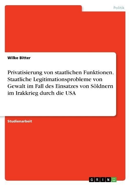 Privatisierung von staatlichen Funktionen. Staatliche Legitimationsprobleme von Gewalt im Fall des Einsatzes von S?dnern im Irakkrieg durch die USA (Paperback)