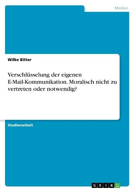 Verschl?selung der eigenen E-Mail-Kommunikation. Moralisch nicht zu vertreten oder notwendig? (Paperback)