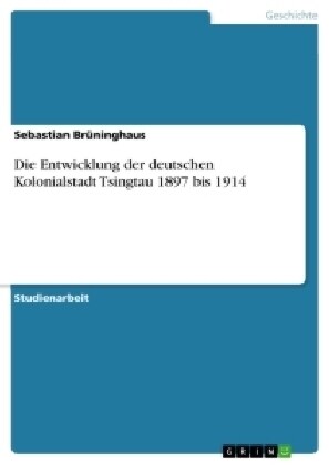Die Entwicklung der deutschen Kolonialstadt Tsingtau 1897 bis 1914 (Paperback)