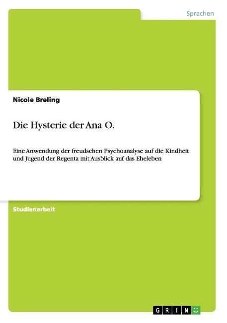Die Hysterie der Ana O.: Eine Anwendung der freudschen Psychoanalyse auf die Kindheit und Jugend der Regenta mit Ausblick auf das Eheleben (Paperback)