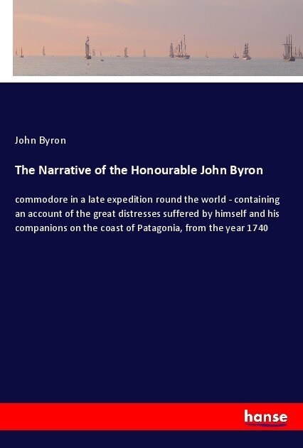 The Narrative of the Honourable John Byron: commodore in a late expedition round the world - containing an account of the great distresses suffered by (Paperback)