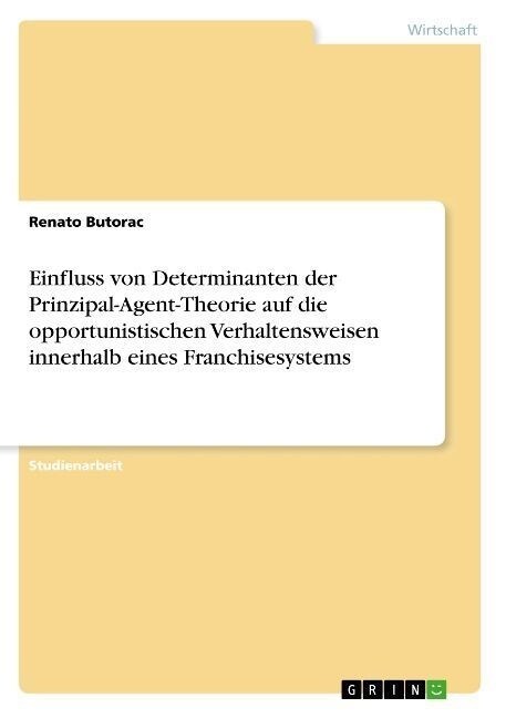 Einfluss von Determinanten der Prinzipal-Agent-Theorie auf die opportunistischen Verhaltensweisen innerhalb eines Franchisesystems (Paperback)