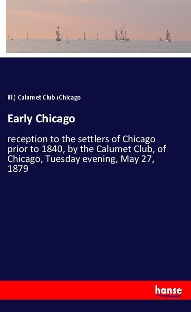 Early Chicago: reception to the settlers of Chicago prior to 1840, by the Calumet Club, of Chicago, Tuesday evening, May 27, 1879 (Paperback)