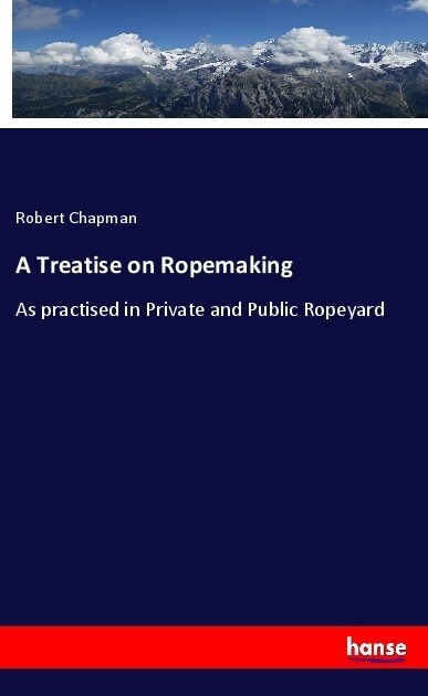 A Treatise on Ropemaking: As practised in Private and Public Ropeyard (Paperback)