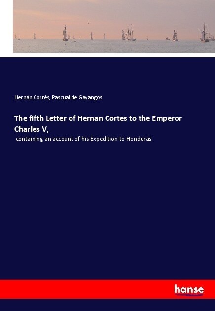 The fifth Letter of Hernan Cortes to the Emperor Charles V,: containing an account of his Expedition to Honduras (Paperback)