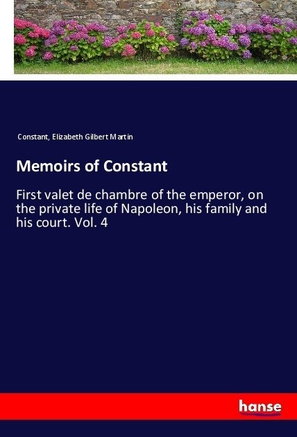 Memoirs of Constant: First valet de chambre of the emperor, on the private life of Napoleon, his family and his court. Vol. 4 (Paperback)