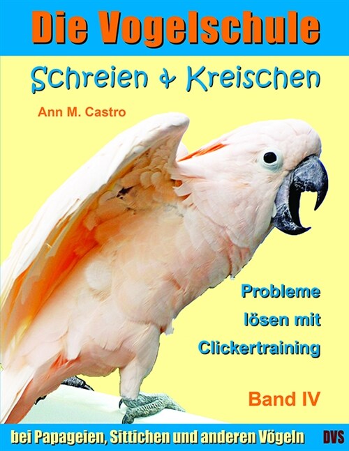 Schreien & Kreischen. Probleme losen mit Clickertraining: bei Papageien, Sittichen und anderen Vogeln. Bd.4 (Paperback)