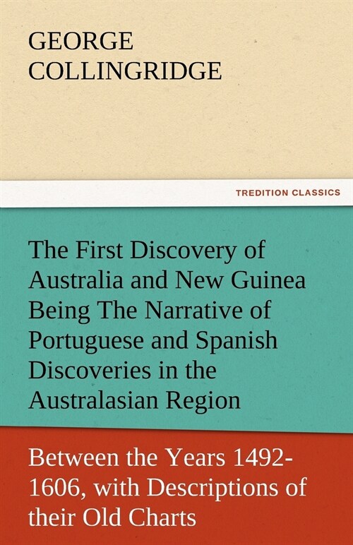 The First Discovery of Australia and New Guinea Being The Narrative of Portuguese and Spanish Discoveries in the Australasian Regions, between the Yea (Paperback)