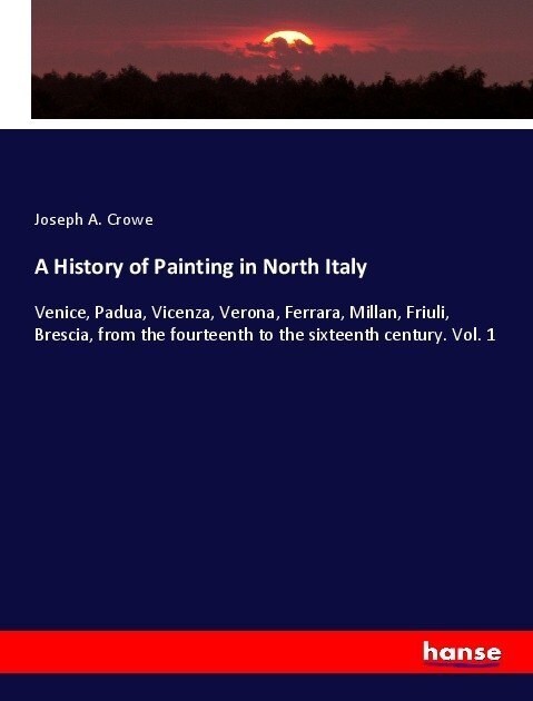 A History of Painting in North Italy: Venice, Padua, Vicenza, Verona, Ferrara, Millan, Friuli, Brescia, from the fourteenth to the sixteenth century. (Paperback)