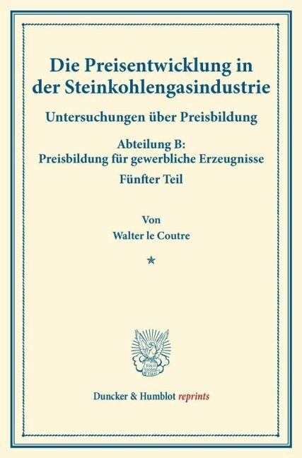 Die Preisentwicklung in Der Steinkohlengasindustrie: Untersuchungen Uber Preisbildung. Abteilung B: Preisbildung Fur Gewerbliche Erzeugnisse. Funfter (Paperback)