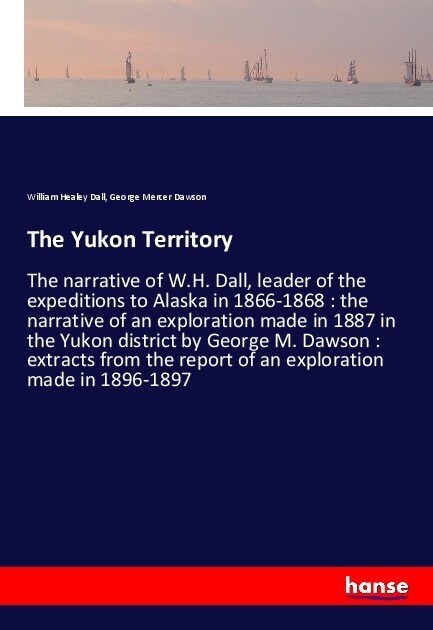 The Yukon Territory: The narrative of W.H. Dall, leader of the expeditions to Alaska in 1866-1868: the narrative of an exploration made in (Paperback)