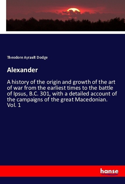 Alexander: A history of the origin and growth of the art of war from the earliest times to the battle of Ipsus, B.C. 301, with a (Paperback)