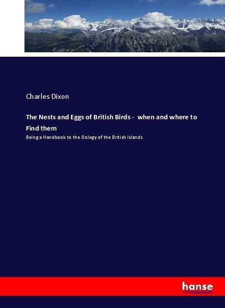 The Nests and Eggs of British Birds - when and where to Find them: Being a Handbook to the Oology of the British Islands (Paperback)