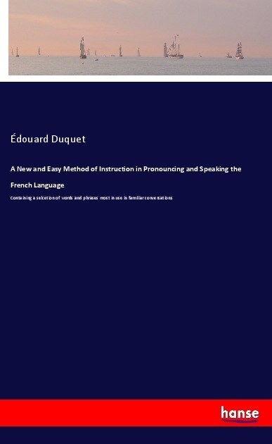 A New and Easy Method of Instruction in Pronouncing and Speaking the French Language: Containing a selcetion of words and phrases most in use in famil (Paperback)