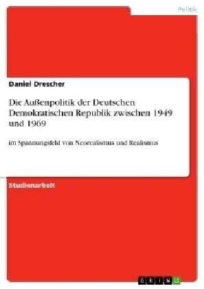 Die Au?npolitik der Deutschen Demokratischen Republik zwischen 1949 und 1969: im Spannungsfeld von Neorealismus und Realismus (Paperback)