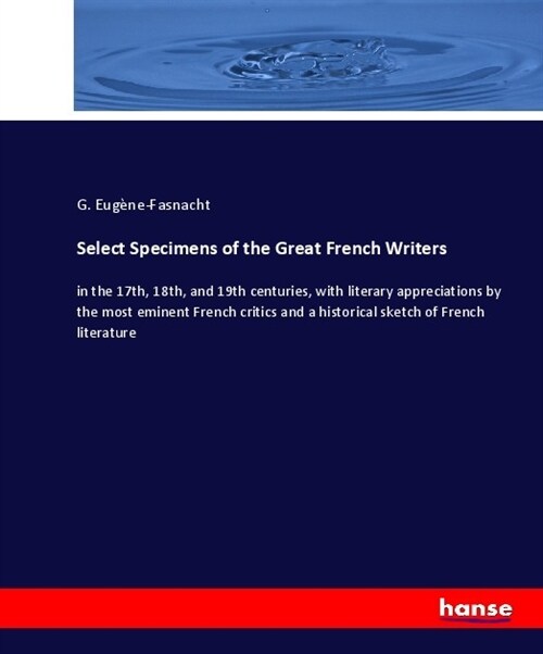 Select Specimens of the Great French Writers: in the 17th, 18th, and 19th centuries, with literary appreciations by the most eminent French critics an (Paperback)