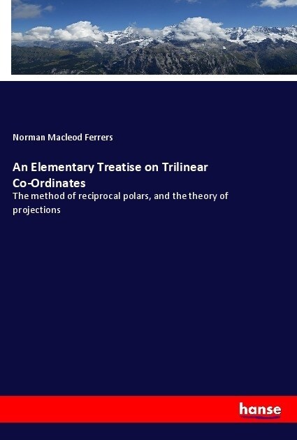 An Elementary Treatise on Trilinear Co-Ordinates: The method of reciprocal polars, and the theory of projections (Paperback)